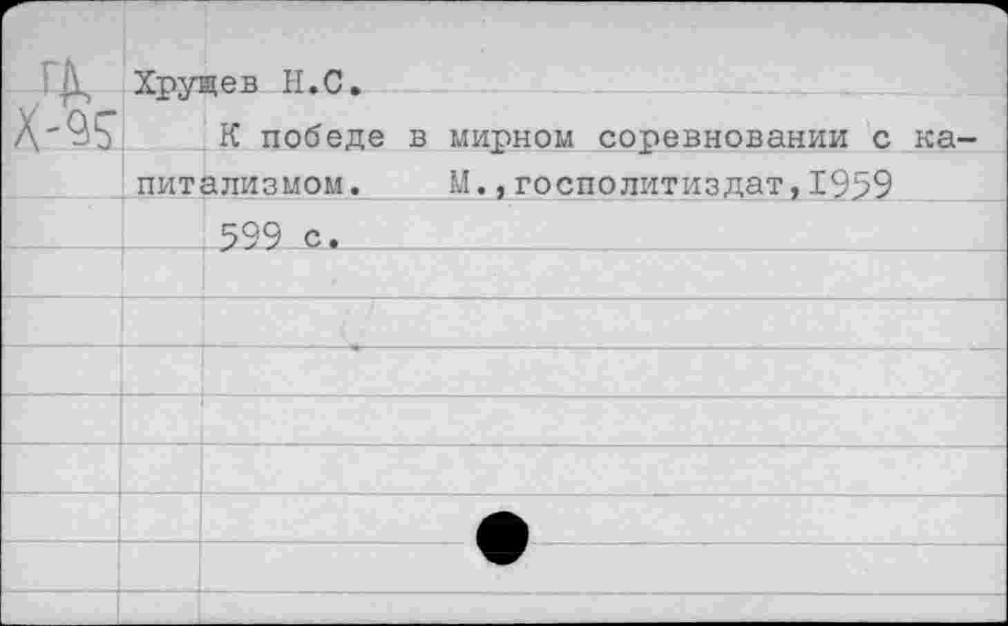 ﻿_ГЛ	Хрущев Н.С.	
х-%	К победе в мирном соревновании с капитализмом.	М.,госполитиздат,1959	
		599 с.
		
		
		
		
		
			•	
			
		